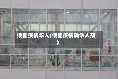 俄国疫情华人(俄国疫情确诊人数)