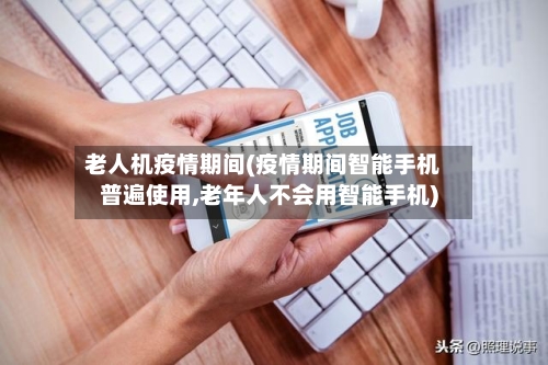 老人机疫情期间(疫情期间智能手机普遍使用,老年人不会用智能手机)