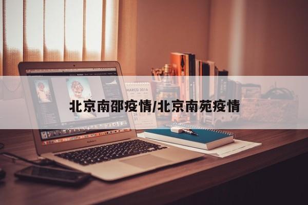 北京南邵疫情/北京南苑疫情