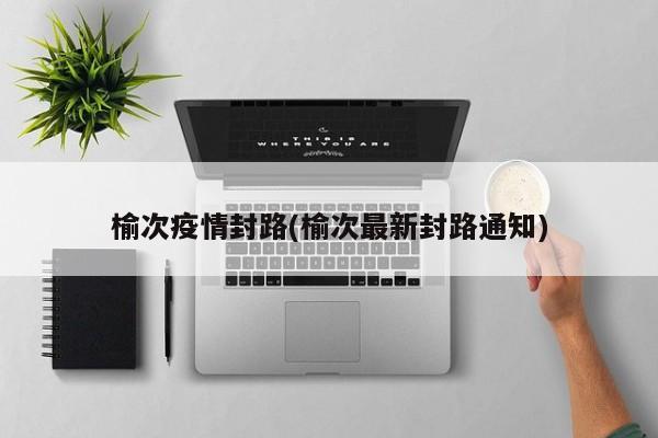 榆次疫情封路(榆次最新封路通知)
