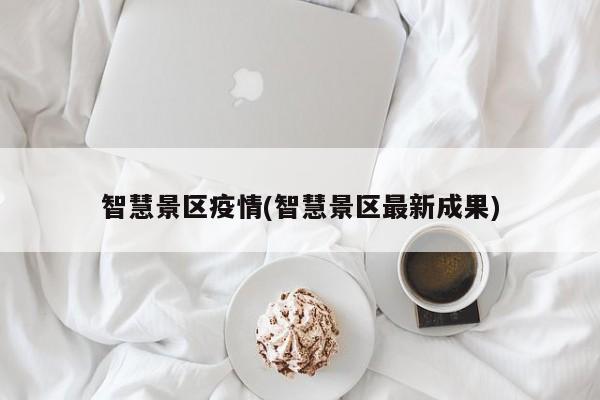 智慧景区疫情(智慧景区最新成果)