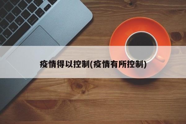 疫情得以控制(疫情有所控制)