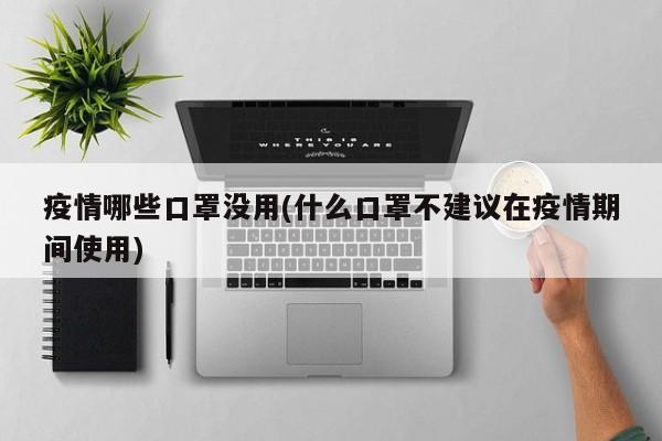 疫情哪些口罩没用(什么口罩不建议在疫情期间使用)