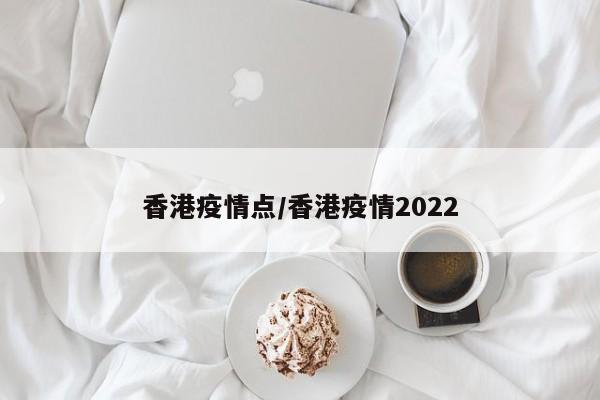 香港疫情点/香港疫情2022