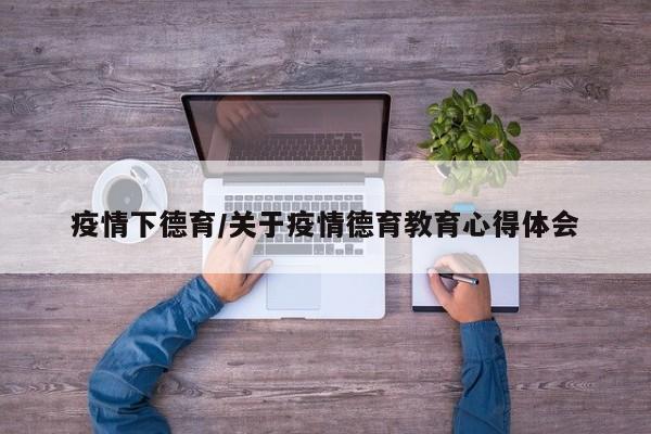 疫情下德育/关于疫情德育教育心得体会