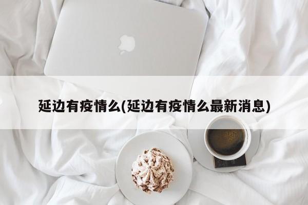 延边有疫情么(延边有疫情么最新消息)