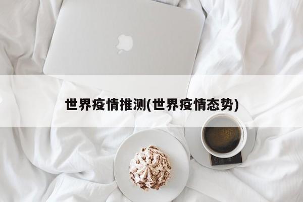 世界疫情推测(世界疫情态势)