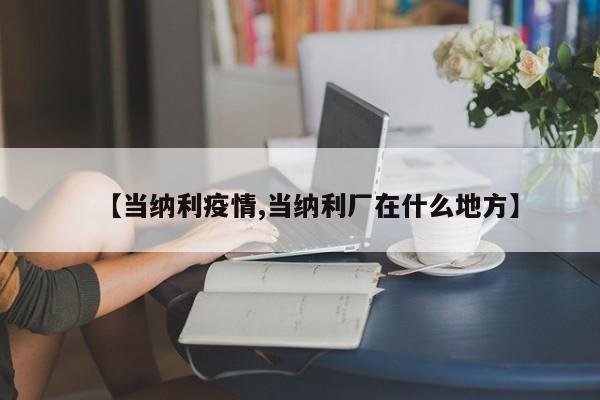 【当纳利疫情,当纳利厂在什么地方】
