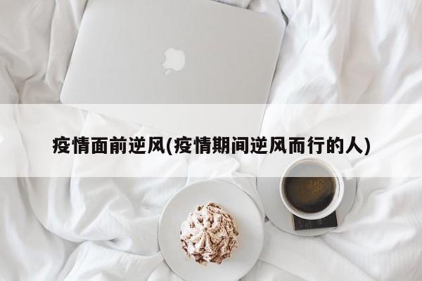 疫情面前逆风(疫情期间逆风而行的人)