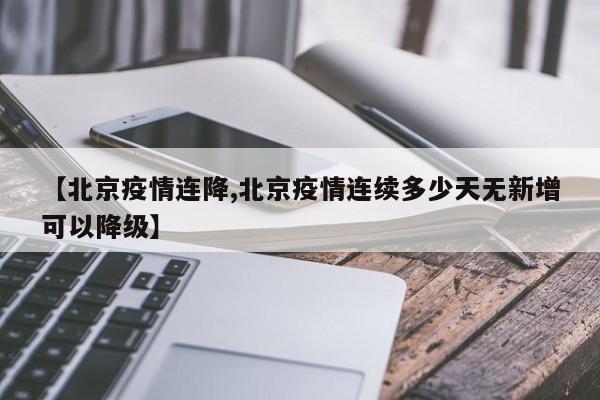 【北京疫情连降,北京疫情连续多少天无新增可以降级】