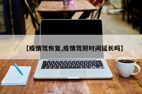 【疫情驾恢复,疫情驾照时间延长吗】